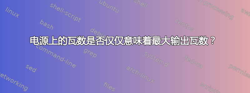 电源上的瓦数是否仅仅意味着最大输出瓦数？