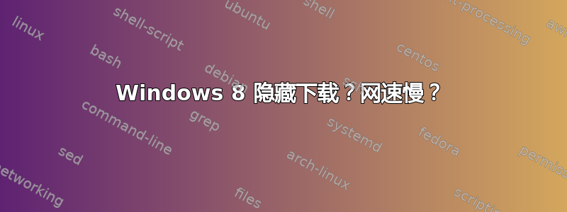 Windows 8 隐藏下载？网速慢？