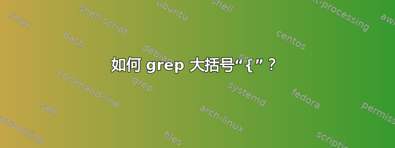 如何 grep 大括号“{”？