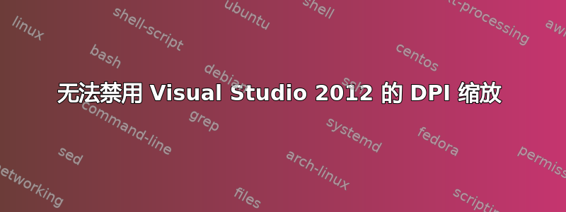 无法禁用 Visual Studio 2012 的 DPI 缩放