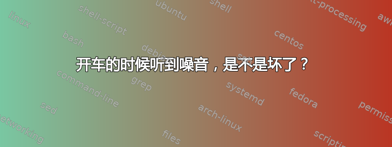 开车的时候听到噪音，是不是坏了？