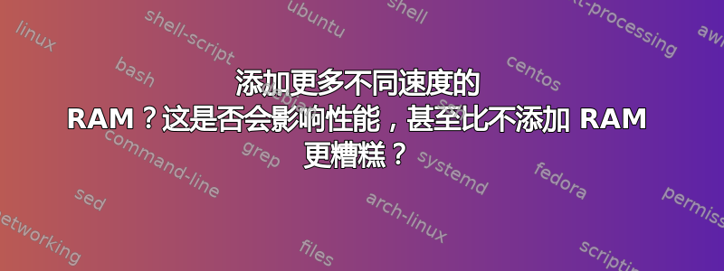 添加更多不同速度的 RAM？这是否会影响性能，甚至比不添加 RAM 更糟糕？