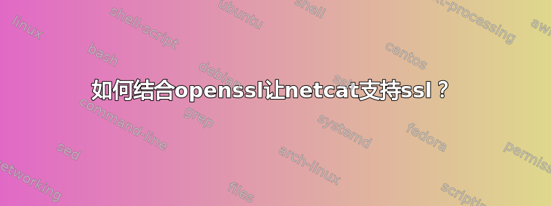 如何结合openssl让netcat支持ssl？