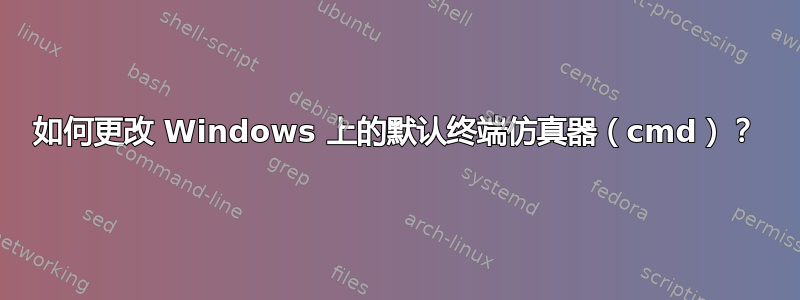 如何更改 Windows 上的默认终端仿真器（cmd）？