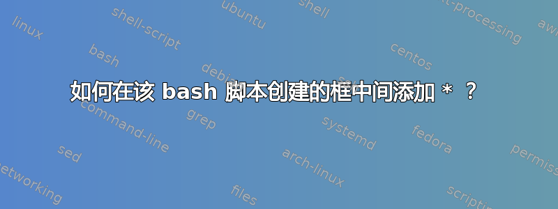 如何在该 bash 脚本创建的框中间添加 * ？