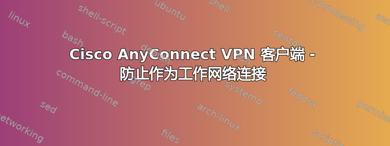 Cisco AnyConnect VPN 客户端 - 防止作为工作网络连接