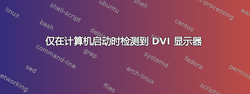 仅在计算机启动时检测到 DVI 显示器