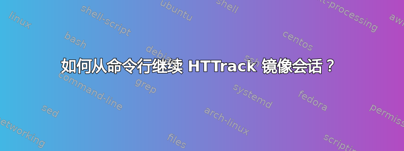 如何从命令行继续 HTTrack 镜像会话？