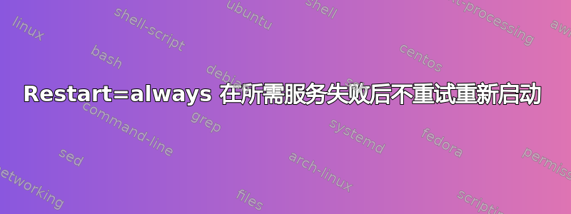 Restart=always 在所需服务失败后不重试重新启动