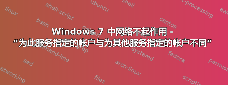 Windows 7 中网络不起作用 - “为此服务指定的帐户与为其他服务指定的帐户不同”