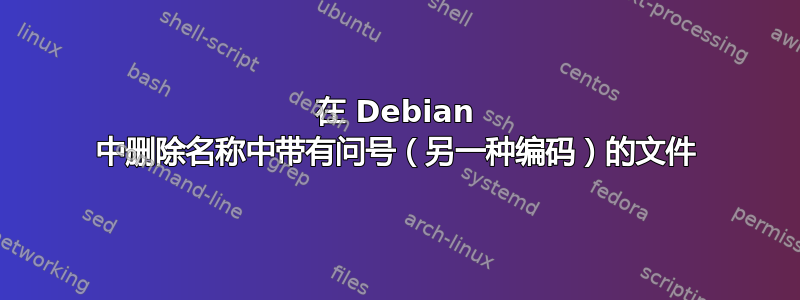 在 Debian 中删除名称中带有问号（另一种编码）的文件