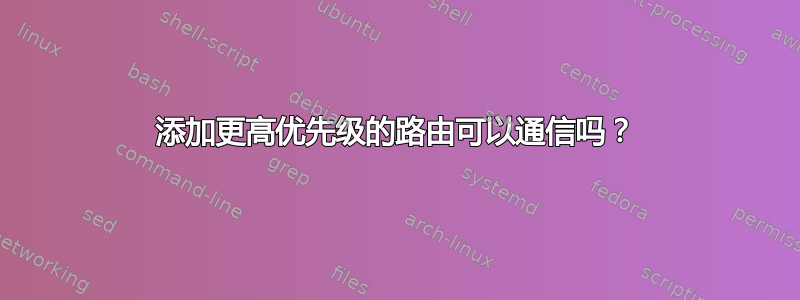 添加更高优先级的路由可以通信吗？