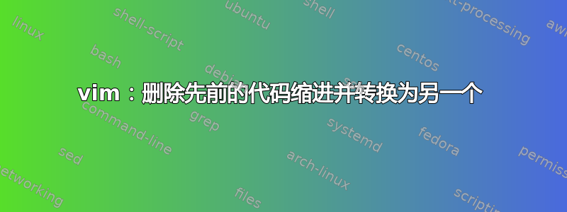 vim：删除先前的代码缩进并转换为另一个