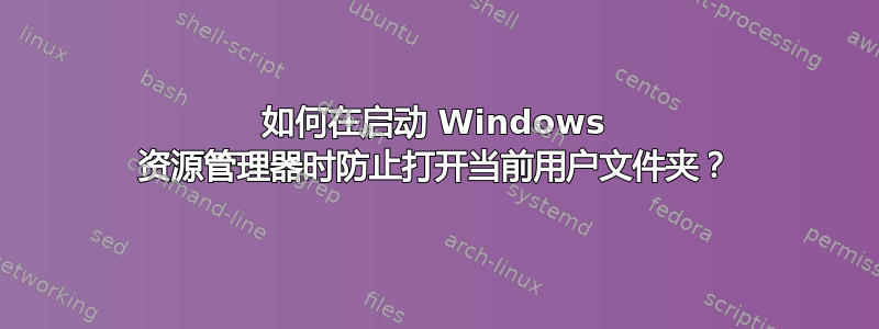 如何在启动 Windows 资源管理器时防止打开当前用户文件夹？