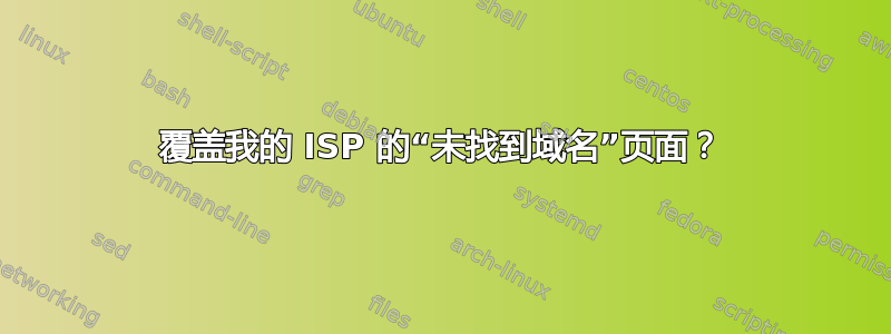 覆盖我的 ISP 的“未找到域名”页面？