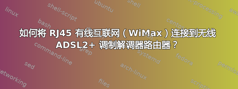 如何将 RJ45 有线互联网（WiMax）连接到无线 ADSL2+ 调制解调器路由器？