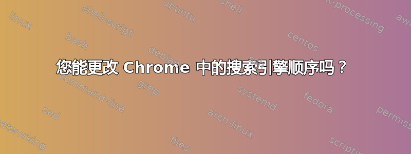 您能更改 Chrome 中的搜索引擎顺序吗？