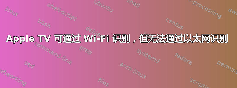 Apple TV 可通过 Wi-Fi 识别，但无法通过以太网识别