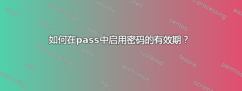 如何在pass中启用密码的有效期？