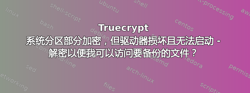 Truecrypt 系统分区部分加密，但驱动器损坏且无法启动 - 解密以便我可以访问要备份的文件？