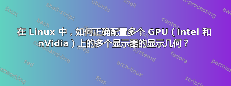 在 Linux 中，如何正确配置多个 GPU（Intel 和 nVidia）上的多个显示器的显示几何？