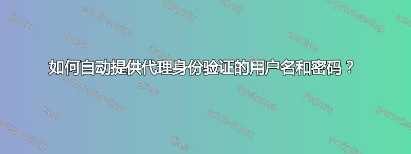 如何自动提供代理身份验证的用户名和密码？