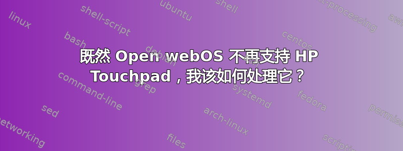 既然 Open webOS 不再支持 HP Touchpad，我该如何处理它？