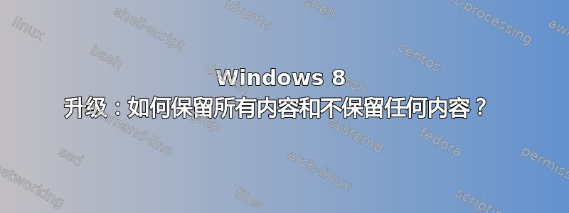 Windows 8 升级：如何保留所有内容和不保留任何内容？ 