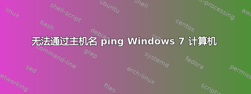 无法通过主机名 ping Windows 7 计算机