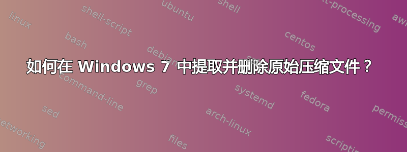 如何在 Windows 7 中提取并删除原始压缩文件？