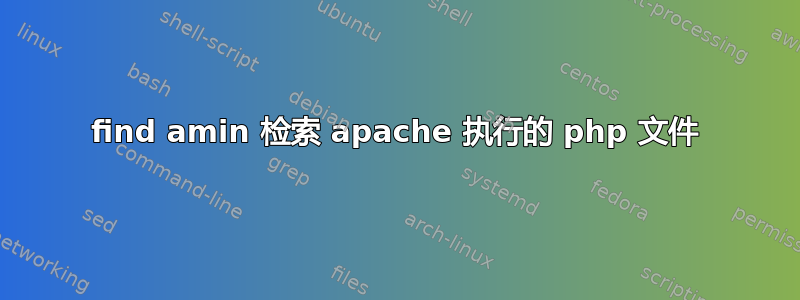 find amin 检索 apache 执行的 php 文件