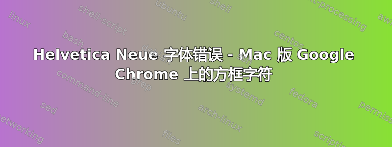 Helvetica Neue 字体错误 - Mac 版 Google Chrome 上的方框字符