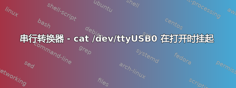 串行转换器 - cat /dev/ttyUSB0 在打开时挂起