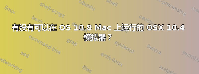 有没有可以在 OS 10.8 Mac 上运行的 OSX 10.4 模拟器？