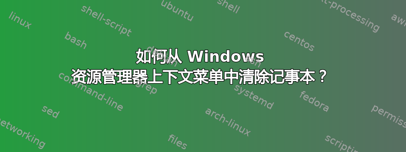 如何从 Windows 资源管理器上下文菜单中清除记事本？