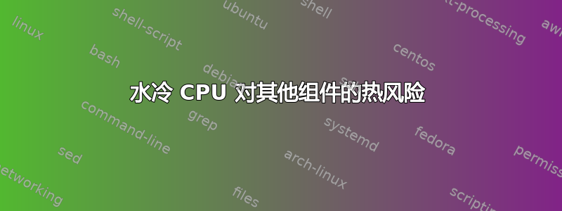 水冷 CPU 对其他组件的热风险