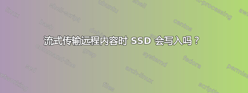 流式传输远程内容时 SSD 会写入吗？