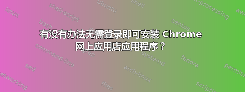 有没有办法无需登录即可安装 Chrome 网上应用店应用程序？