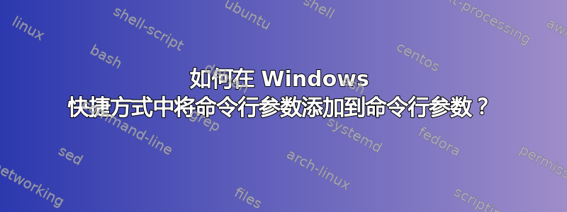 如何在 Windows 快捷方式中将命令行参数添加到命令行参数？