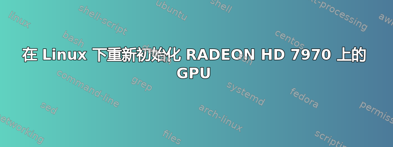 在 Linux 下重新初始化 RADEON HD 7970 上的 GPU