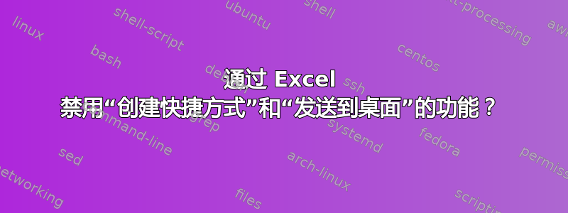 通过 Excel 禁用“创建快捷方式”和“发送到桌面”的功能？