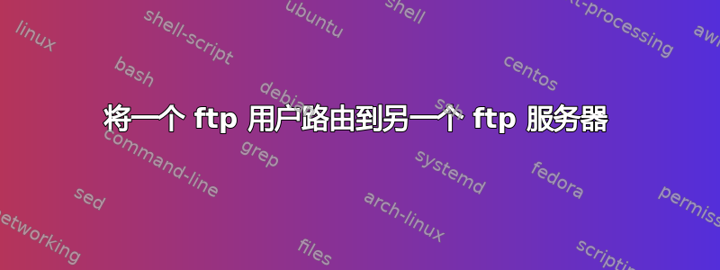 将一个 ftp 用户路由到另一个 ftp 服务器