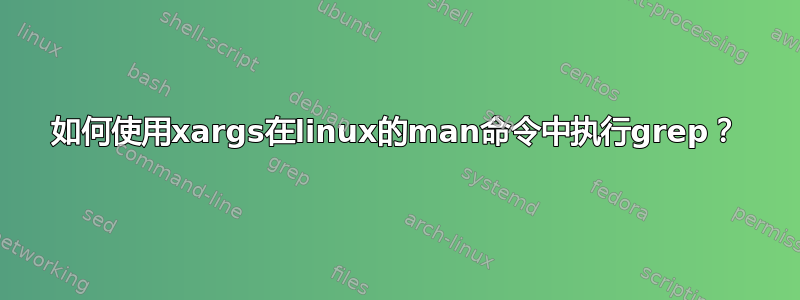 如何使用xargs在linux的man命令中执行grep？