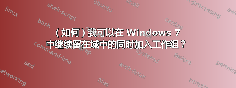 （如何）我可以在 Windows 7 中继续留在域中的同时加入工作组？