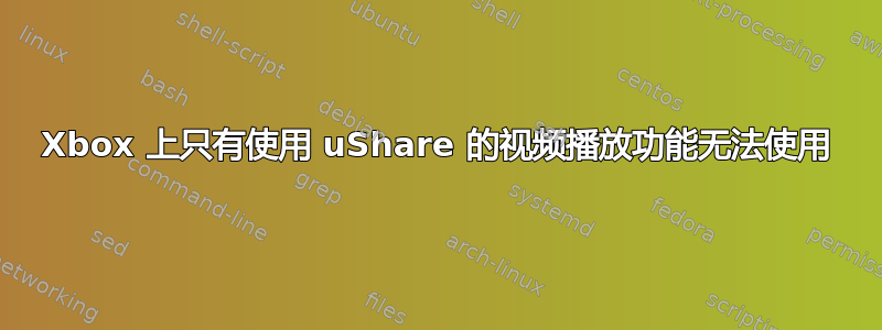 Xbox 上只有使用 uShare 的视频播放功能无法使用