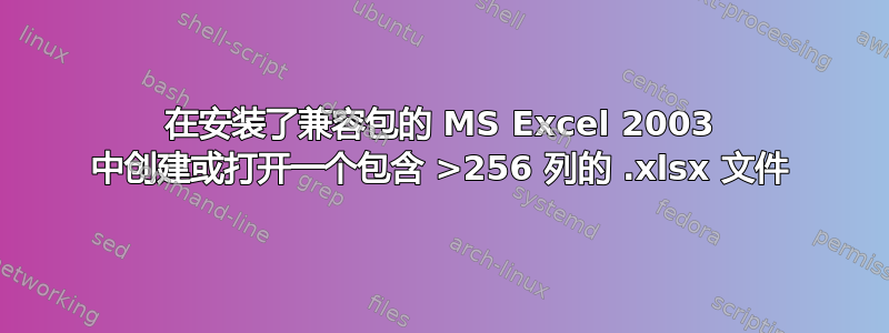 在安装了兼容包的 MS Excel 2003 中创建或打开一个包含 >256 列的 .xlsx 文件