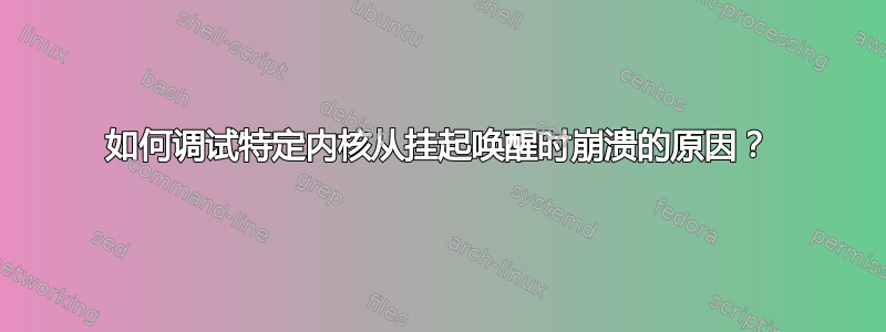 如何调试特定内核从挂起唤醒时崩溃的原因？