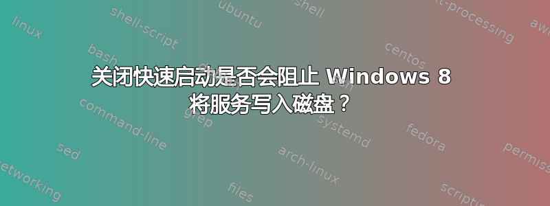 关闭快速启动是否会阻止 Windows 8 将服务写入磁盘？