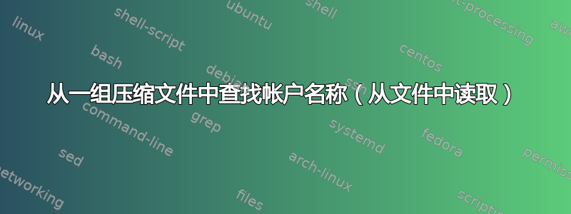 从一组压缩文件中查找帐户名称（从文件中读取）