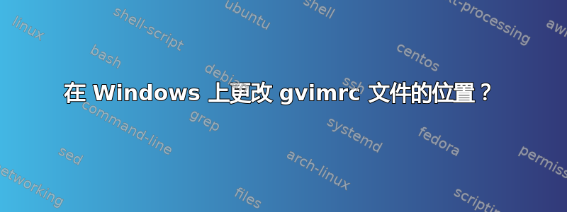 在 Windows 上更改 gvimrc 文件的位置？